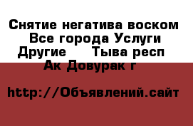 Снятие негатива воском. - Все города Услуги » Другие   . Тыва респ.,Ак-Довурак г.